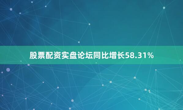 股票配资实盘论坛同比增长58.31%
