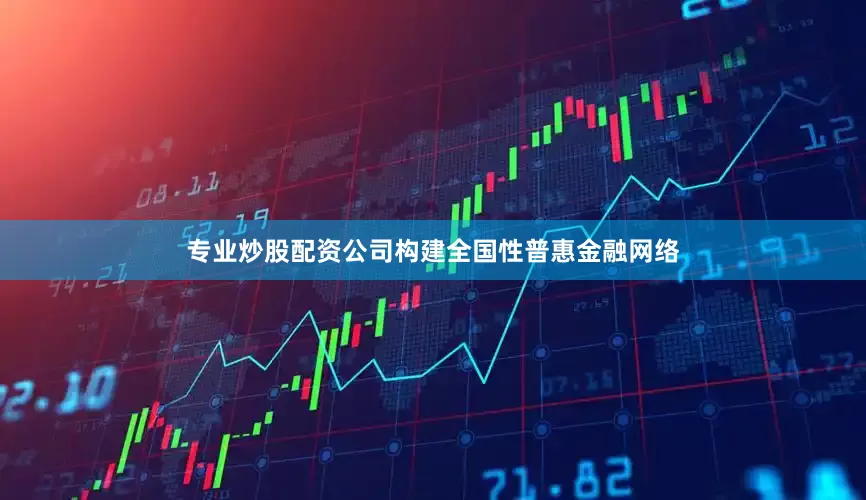 专业炒股配资公司构建全国性普惠金融网络