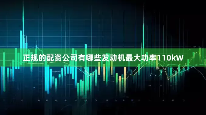 正规的配资公司有哪些发动机最大功率110kW