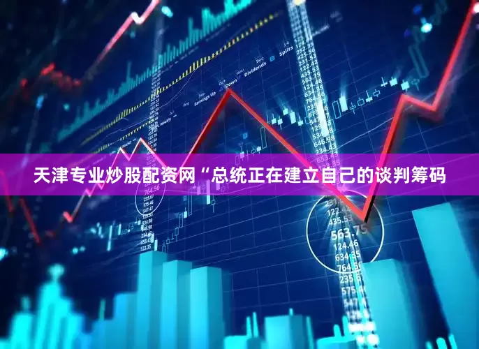 天津专业炒股配资网　　“总统正在建立自己的谈判筹码