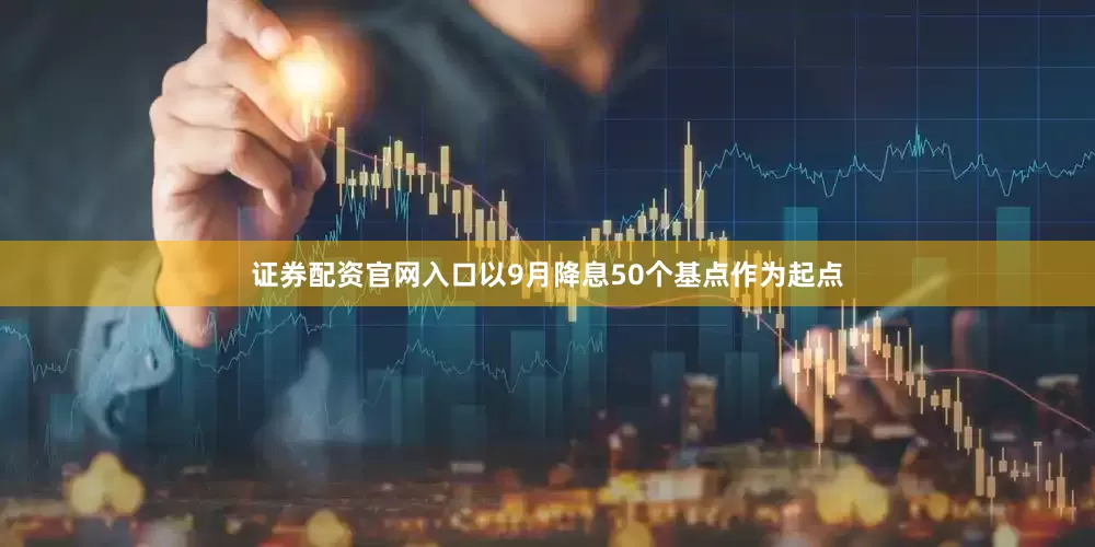 证券配资官网入口以9月降息50个基点作为起点