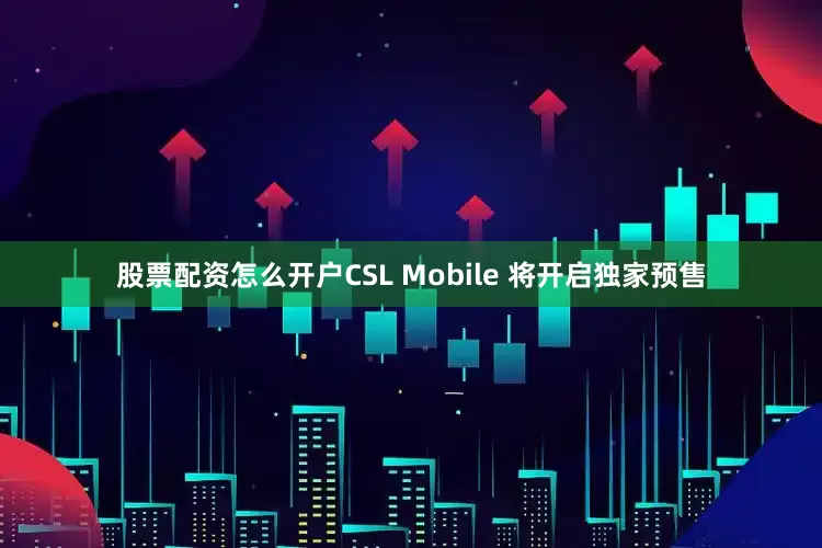 股票配资怎么开户CSL Mobile 将开启独家预售