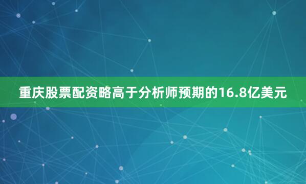 重庆股票配资略高于分析师预期的16.8亿美元