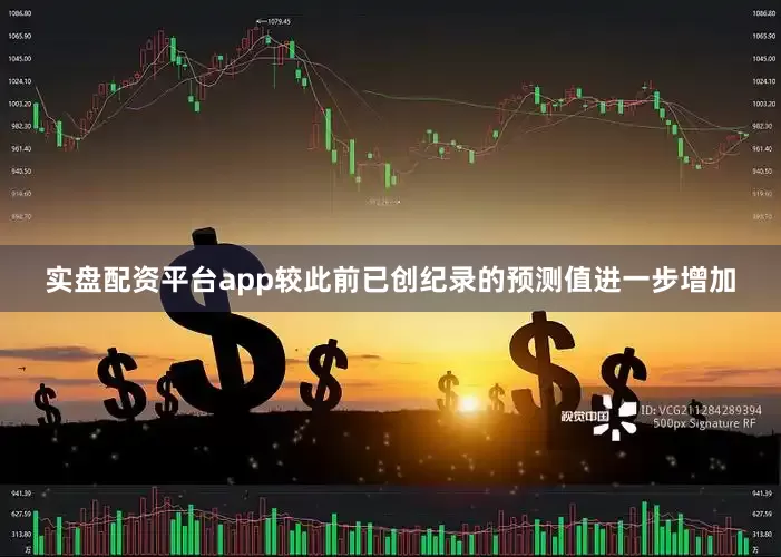 实盘配资平台app较此前已创纪录的预测值进一步增加