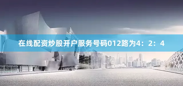 在线配资炒股开户服务号码012路为4：2：4