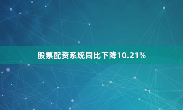股票配资系统同比下降10.21%