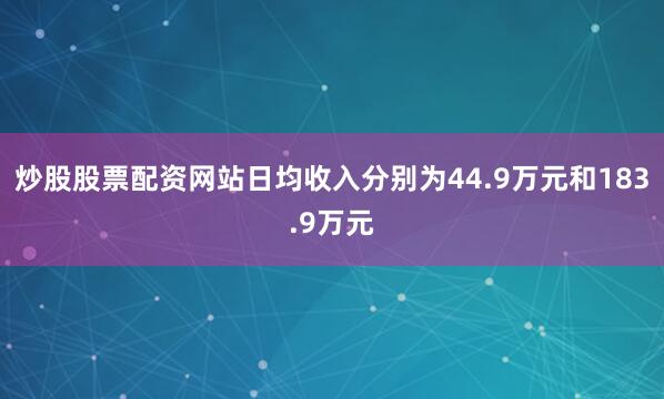 炒股股票配资网站日均收入分别为44.9万元和183.9万元