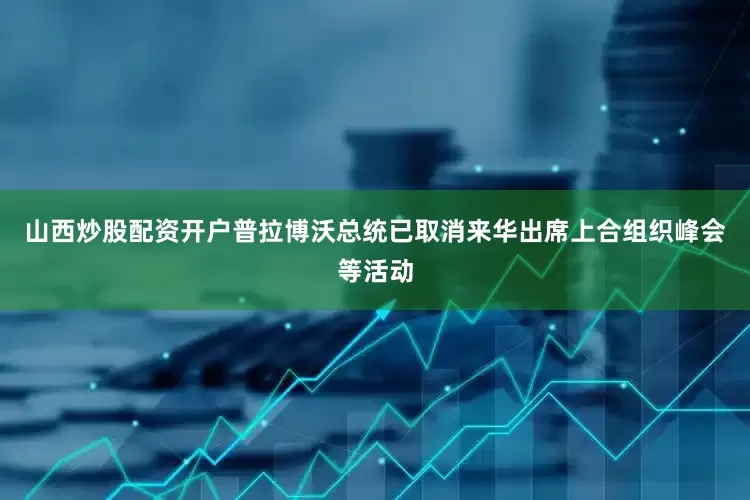 山西炒股配资开户普拉博沃总统已取消来华出席上合组织峰会等活动