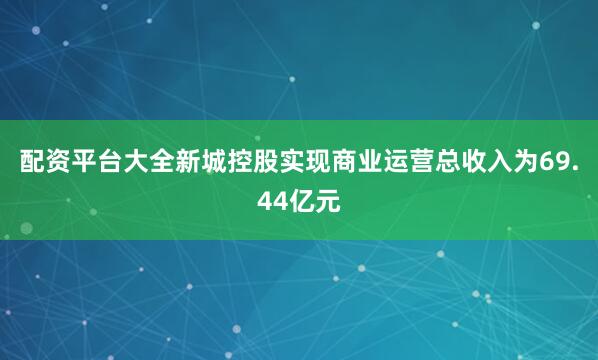 配资平台大全新城控股实现商业运营总收入为69.44亿元