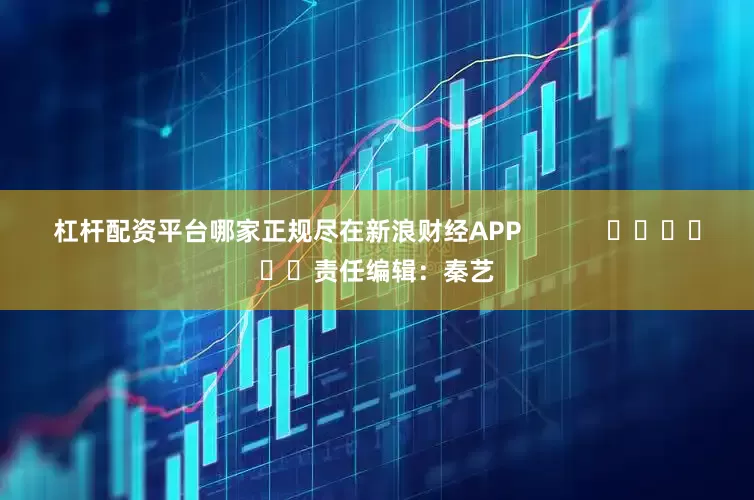 杠杆配资平台哪家正规尽在新浪财经APP            						责任编辑：秦艺