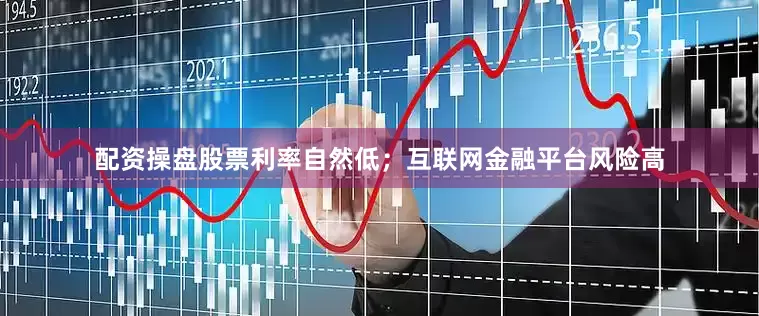 配资操盘股票利率自然低；互联网金融平台风险高