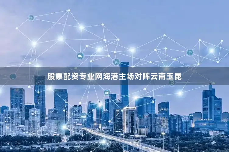 股票配资专业网海港主场对阵云南玉昆