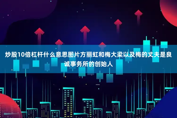 炒股10倍杠杆什么意思图片方丽虹和梅大梁以及梅的丈夫是良诚事务所的创始人