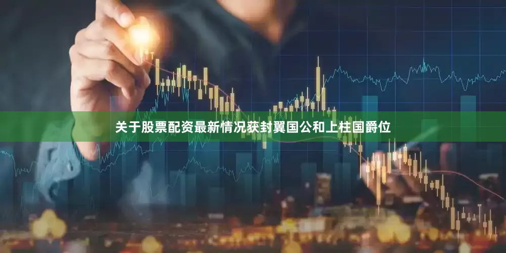 关于股票配资最新情况获封翼国公和上柱国爵位
