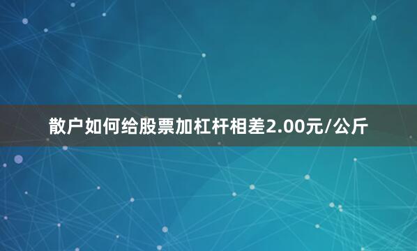 散户如何给股票加杠杆相差2.00元/公斤