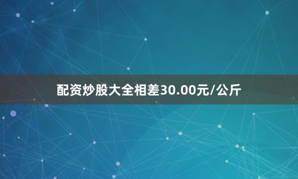配资炒股大全相差30.00元/公斤