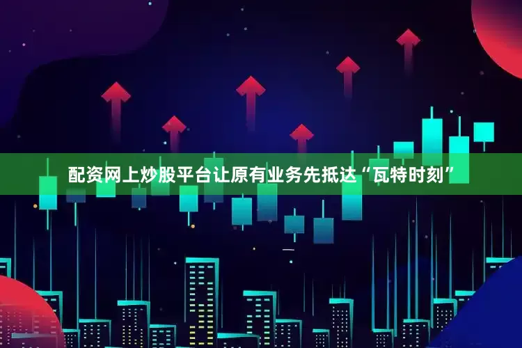 配资网上炒股平台让原有业务先抵达“瓦特时刻”