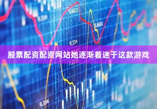 股票配资配资网站她逐渐着迷于这款游戏