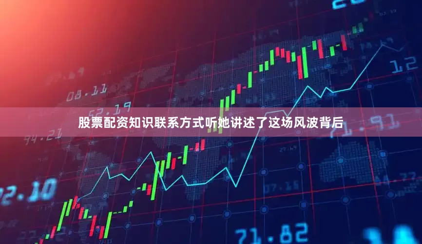 股票配资知识联系方式听她讲述了这场风波背后