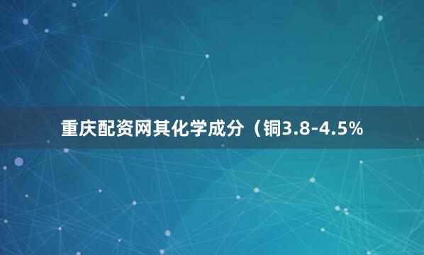 重庆配资网其化学成分（铜3.8-4.5%
