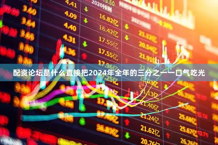 配资论坛是什么直接把2024年全年的三分之一一口气吃光