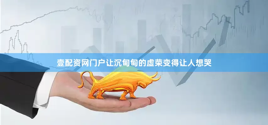 壹配资网门户让沉甸甸的虚荣变得让人想哭