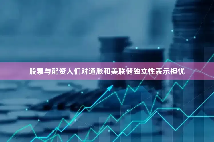 股票与配资人们对通胀和美联储独立性表示担忧