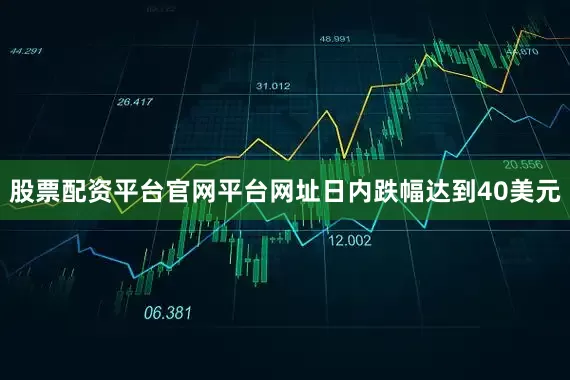 股票配资平台官网平台网址日内跌幅达到40美元