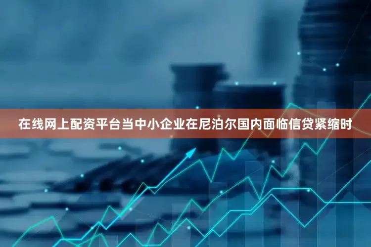 在线网上配资平台当中小企业在尼泊尔国内面临信贷紧缩时