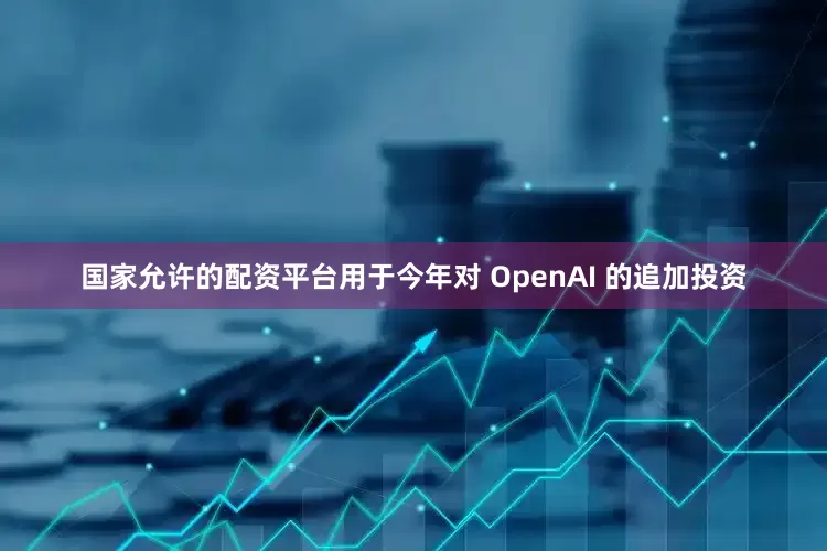 国家允许的配资平台用于今年对 OpenAI 的追加投资