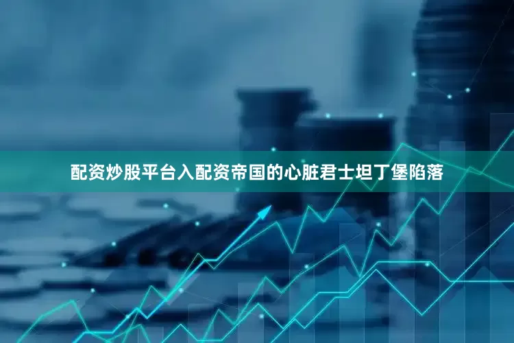 配资炒股平台入配资帝国的心脏君士坦丁堡陷落