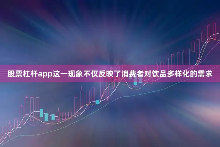 股票杠杆app这一现象不仅反映了消费者对饮品多样化的需求