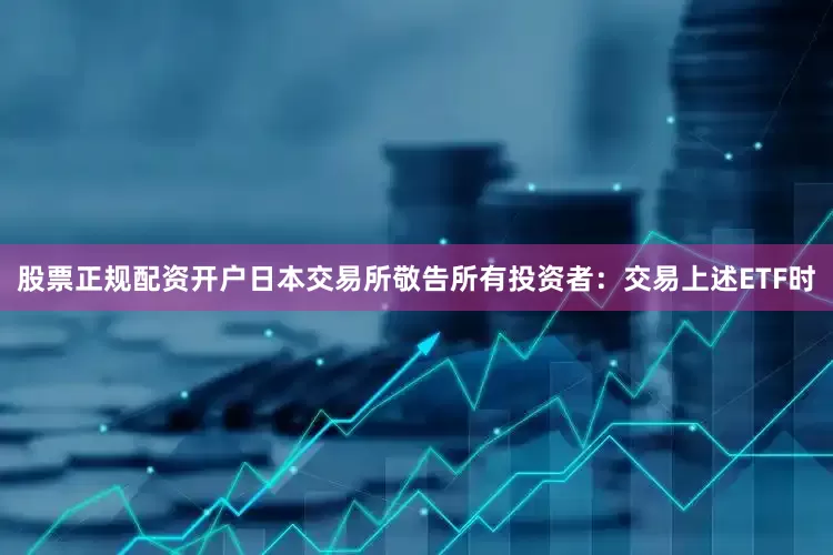股票正规配资开户日本交易所敬告所有投资者：交易上述ETF时