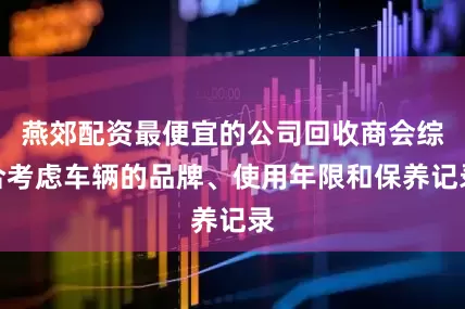 燕郊配资最便宜的公司回收商会综合考虑车辆的品牌、使用年限和保养记录