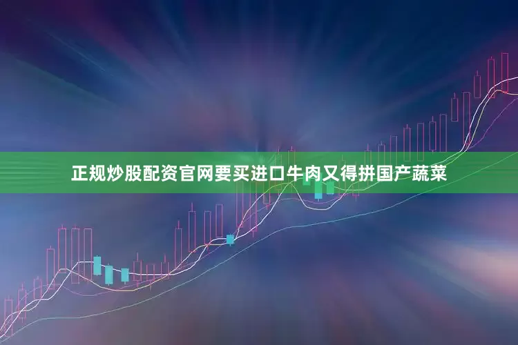 正规炒股配资官网要买进口牛肉又得拼国产蔬菜