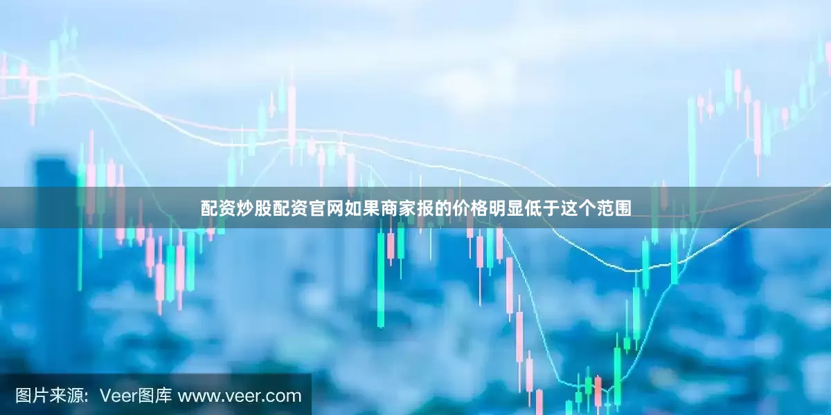 配资炒股配资官网如果商家报的价格明显低于这个范围
