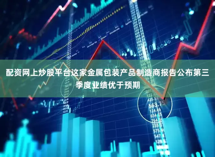 配资网上炒股平台这家金属包装产品制造商报告公布第三季度业绩优于预期