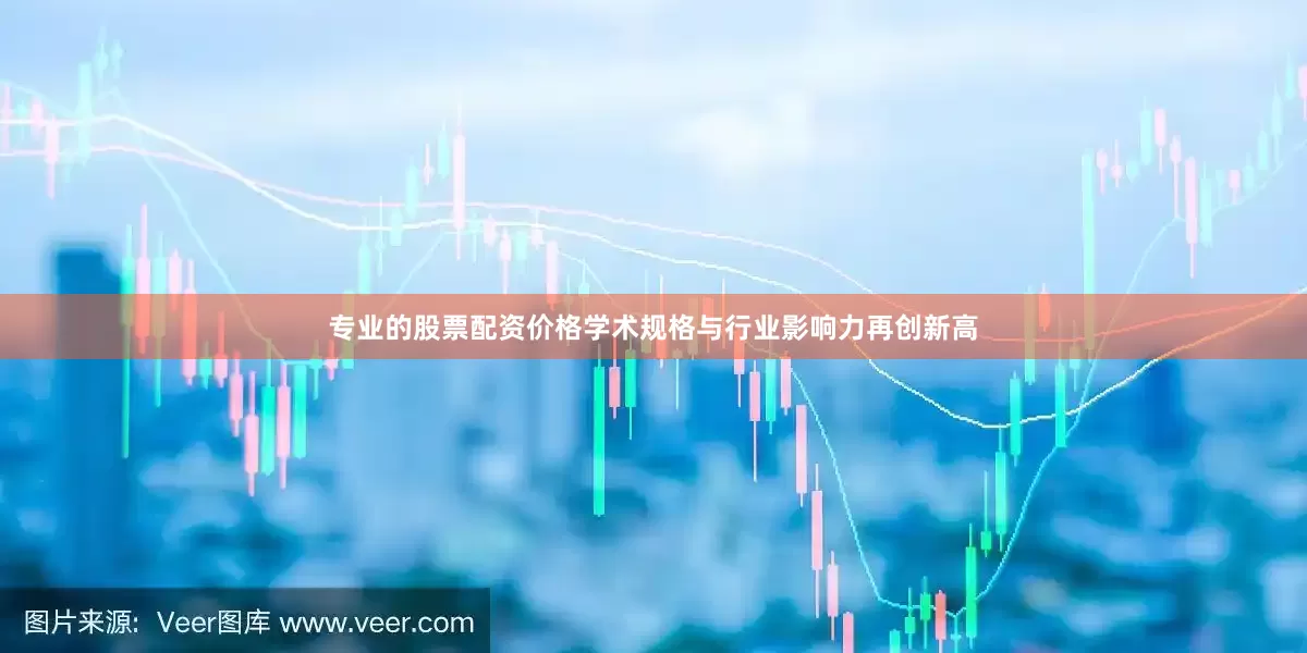 专业的股票配资价格学术规格与行业影响力再创新高