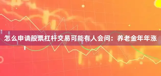 怎么申请股票杠杆交易可能有人会问:养老金年年涨