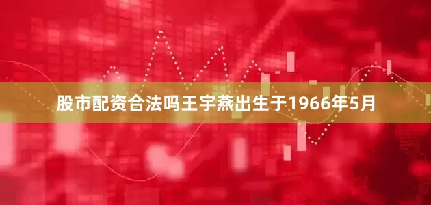 股市配资合法吗王宇燕出生于1966年5月
